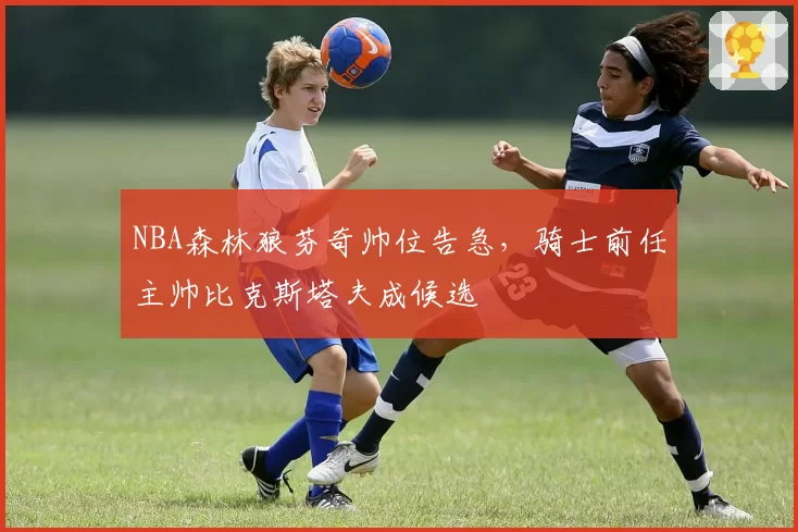 NBA森林狼芬奇帅位告急,骑士前任主帅比克斯塔夫成候选