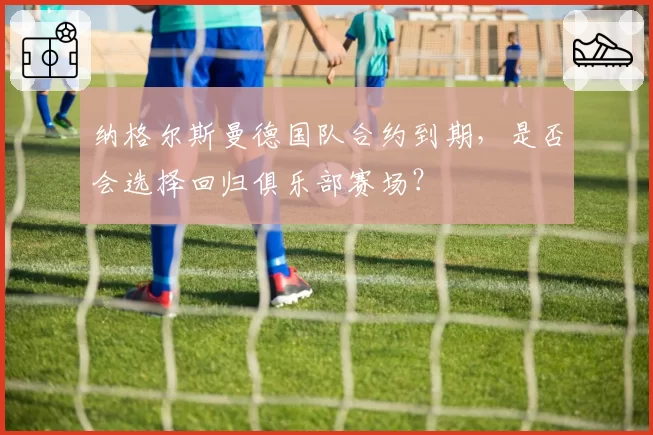 纳格尔斯曼德国队合约到期,是否会选择回归俱乐部赛场?