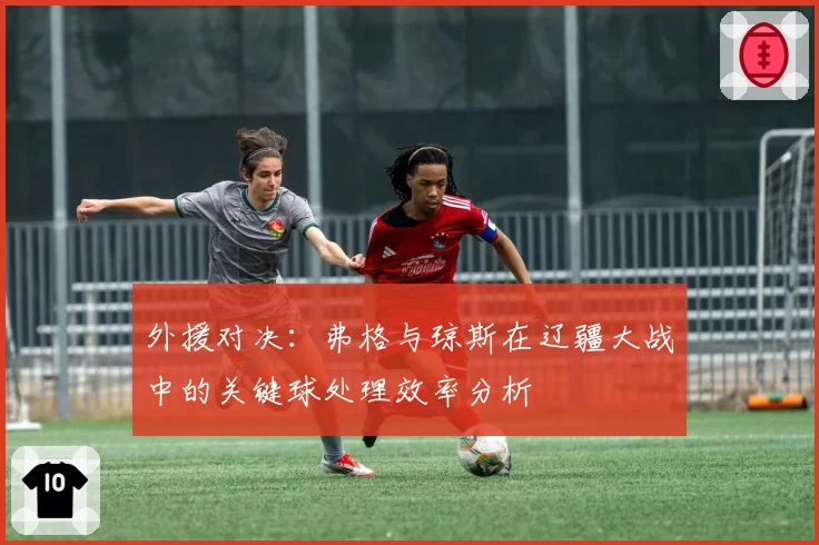 外援对决：弗格与琼斯在辽疆大战中的关键球处理效率分析
