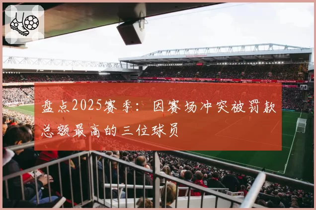 盘点2025赛季：因赛场冲突被罚款总额最高的三位球员