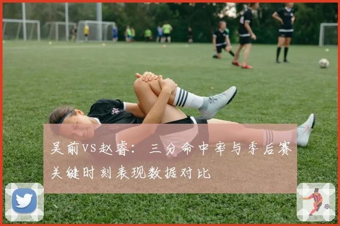 吴前vs赵睿:三分命中率与季后赛关键时刻表现数据对比