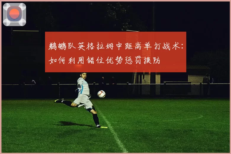 鹈鹕队英格拉姆中距离单打战术：如何利用错位优势惩罚换防