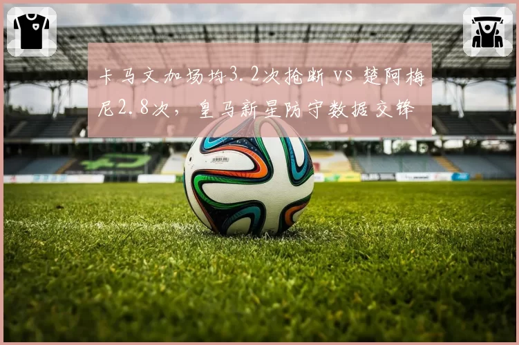 卡马文加场均3.2次抢断 vs 楚阿梅尼2.8次,皇马新星防守数据交锋