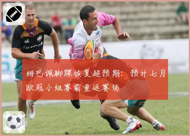 姆巴佩脚踝恢复超预期：预计七月欧冠小组赛前重返赛场