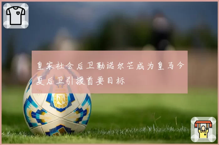 皇家社会后卫勒诺尔芒成为皇马今夏后卫引援首要目标