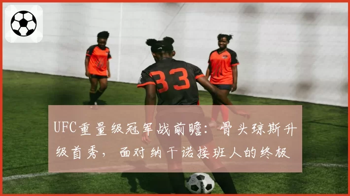 UFC重量级冠军战前瞻:骨头琼斯升级首秀,面对纳干诺接班人的终极考验