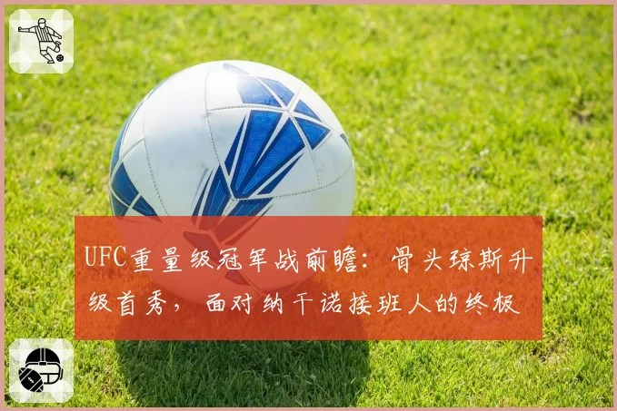 UFC重量级冠军战前瞻:骨头琼斯升级首秀,面对纳干诺接班人的终极考验