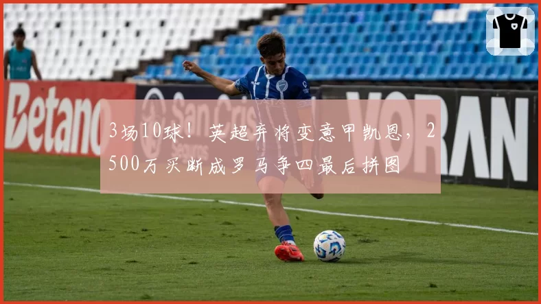 3场10球！英超弃将变意甲凯恩，2500万买断成罗马争四最后拼图