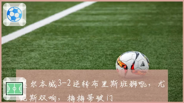 墨尔本城3-2逆转布里斯班狮吼，尤尼斯双响，梅梅蒂破门