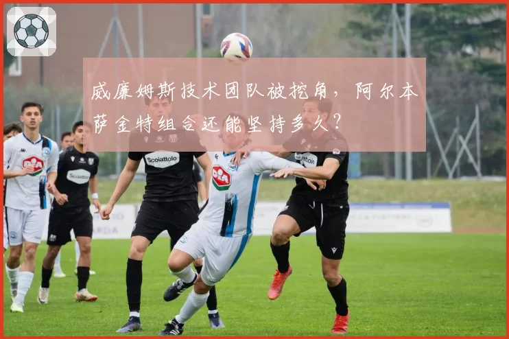 威廉姆斯技术团队被挖角,阿尔本萨金特组合还能坚持多久?