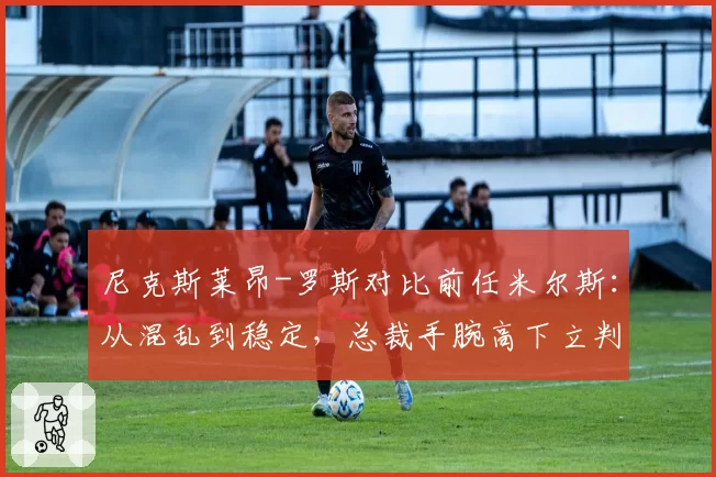 尼克斯莱昂-罗斯对比前任米尔斯：从混乱到稳定，总裁手腕高下立判