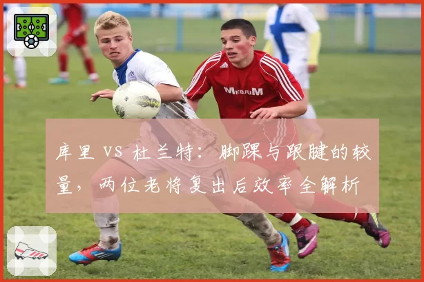 库里 vs 杜兰特:脚踝与跟腱的较量,两位老将复出后效率全解析