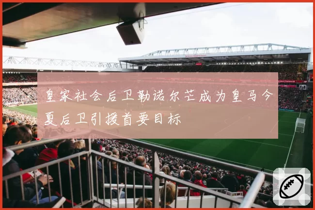 皇家社会后卫勒诺尔芒成为皇马今夏后卫引援首要目标