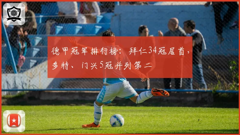 德甲冠军排行榜：拜仁34冠居首，多特、门兴5冠并列第二
