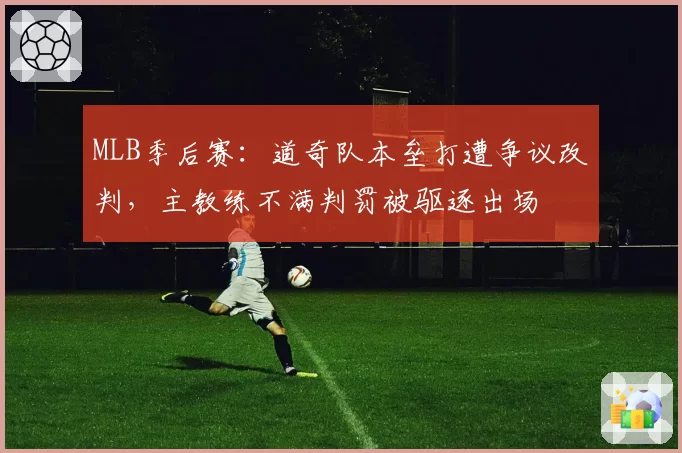 MLB季后赛:道奇队本垒打遭争议改判,主教练不满判罚被驱逐出场