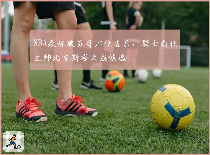 NBA森林狼芬奇帅位告急,骑士前任主帅比克斯塔夫成候选
