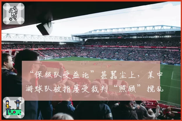 “保级队受益论”甚嚣尘上,某中游球队被指屡受裁判“照顾”搅乱争冠局