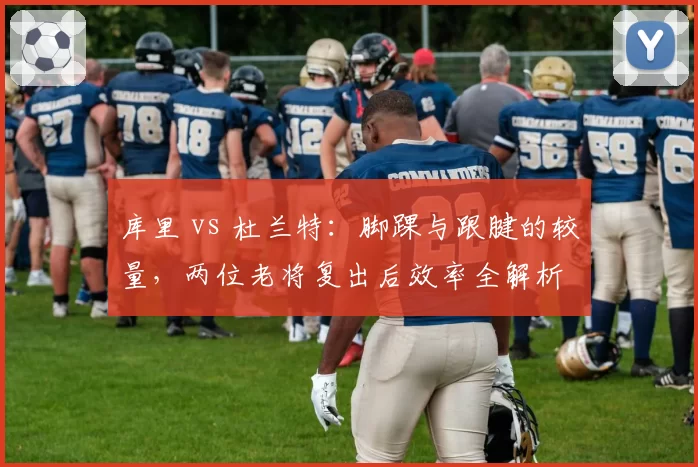 库里 vs 杜兰特：脚踝与跟腱的较量，两位老将复出后效率全解析