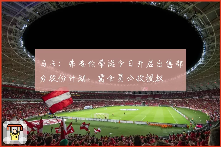 马卡:弗洛伦蒂诺今日开启出售部分股份计划,需会员公投授权