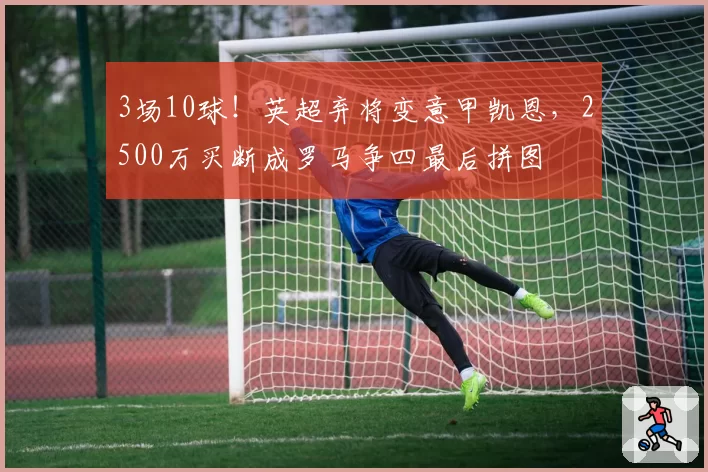 3场10球!英超弃将变意甲凯恩,2500万买断成罗马争四最后拼图