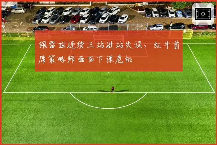 佩雷兹连续三站进站失误,红牛首席策略师面临下课危机