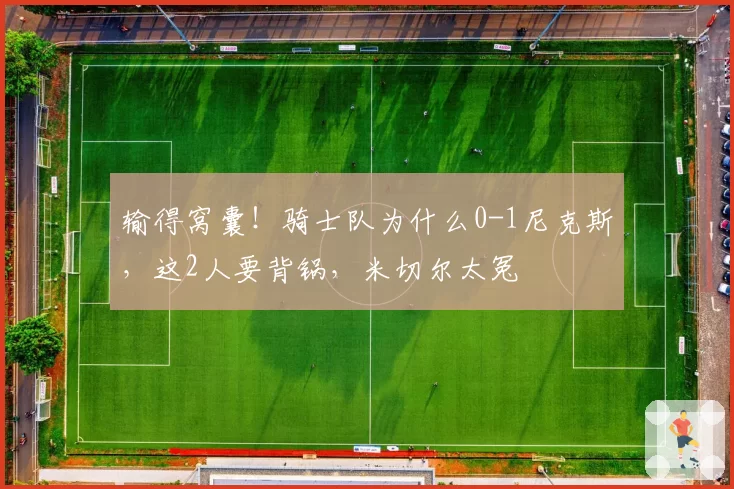 输得窝囊！骑士队为什么0-1尼克斯，这2人要背锅，米切尔太冤