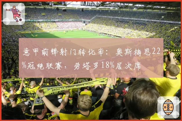 意甲前锋射门转化率：奥斯梅恩22%冠绝联赛，劳塔罗18%居次席
