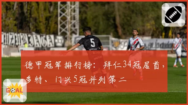 德甲冠军排行榜：拜仁34冠居首，多特、门兴5冠并列第二