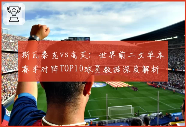 斯瓦泰克vs高芙：世界前二女单本赛季对阵TOP10球员数据深度解析