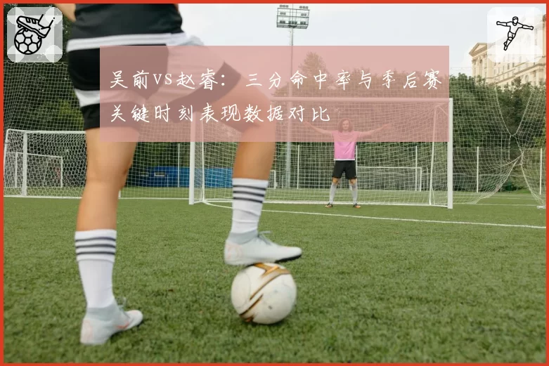 吴前vs赵睿：三分命中率与季后赛关键时刻表现数据对比