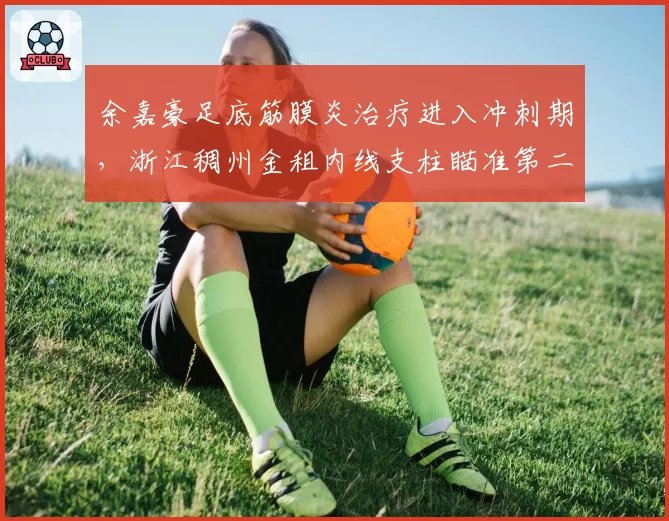 余嘉豪足底筋膜炎治疗进入冲刺期，浙江稠州金租内线支柱瞄准第二阶段复出