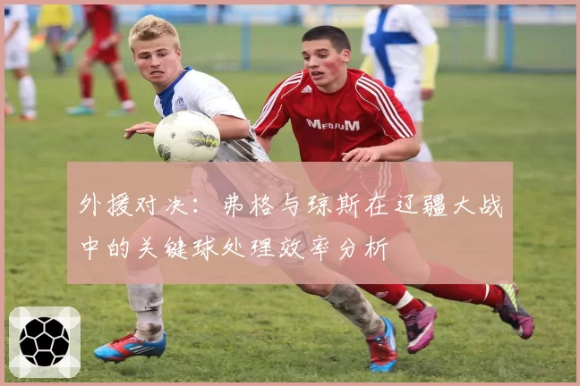 外援对决：弗格与琼斯在辽疆大战中的关键球处理效率分析
