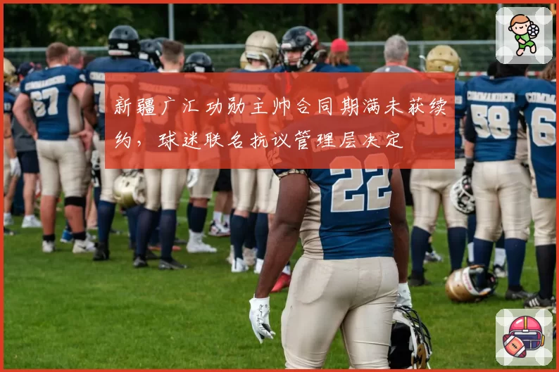 新疆广汇功勋主帅合同期满未获续约，球迷联名抗议管理层决定