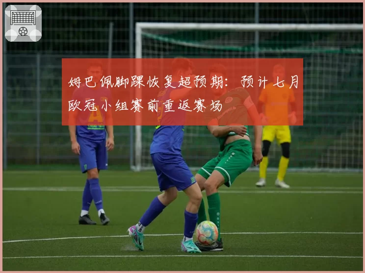 姆巴佩脚踝恢复超预期:预计七月欧冠小组赛前重返赛场