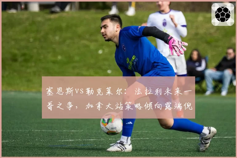 塞恩斯vs勒克莱尔：法拉利未来一哥之争，加拿大站策略倾向露端倪
