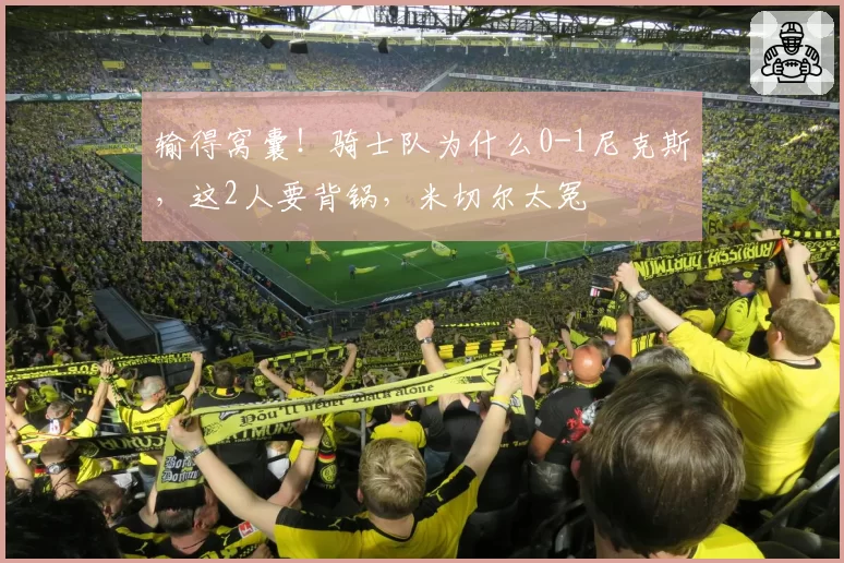 输得窝囊！骑士队为什么0-1尼克斯，这2人要背锅，米切尔太冤